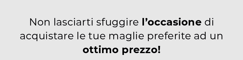 Non lasciarti sfuggire l'occasione di acquistare le tue maglie preferite ad un ottimo prezzo!