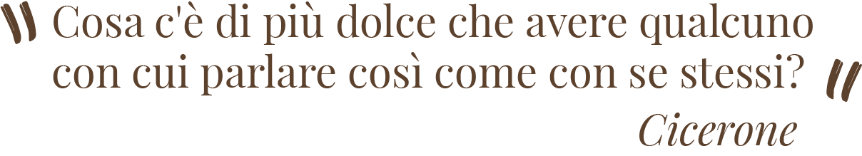 Cosa c'è di più dolce che avere qualcuno con cui parlare così come con se stessi? Cicerone