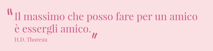 Il massimo che posso fare per un amico è essergli amico. H.D.Thoreau
