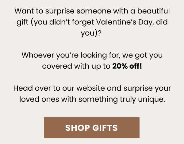 Want to surprise someone with a beautiful gift? Whoever you're looking for, we got you covered with up to 20% off! Head over to our website and surprise your loved ones with something truly unique.