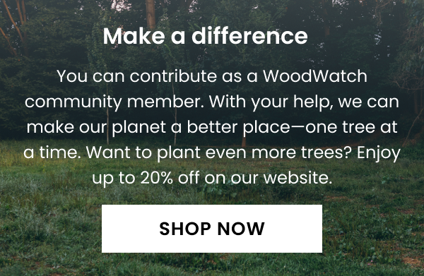 Make a difference. You can contribute as a WoodWatch community member. With your help, we can make our planet a better place—one tree at a time. Want to plant even more trees? Enjoy up to 20% off on our website. 