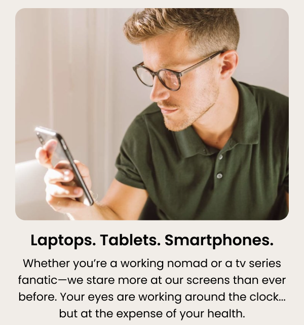 Protect your eyes at all cost. Laptops. Tablets. Smartphones. Whether you're a workin nomad or a tv series fanatic—we stare more at our screens than ever before.
