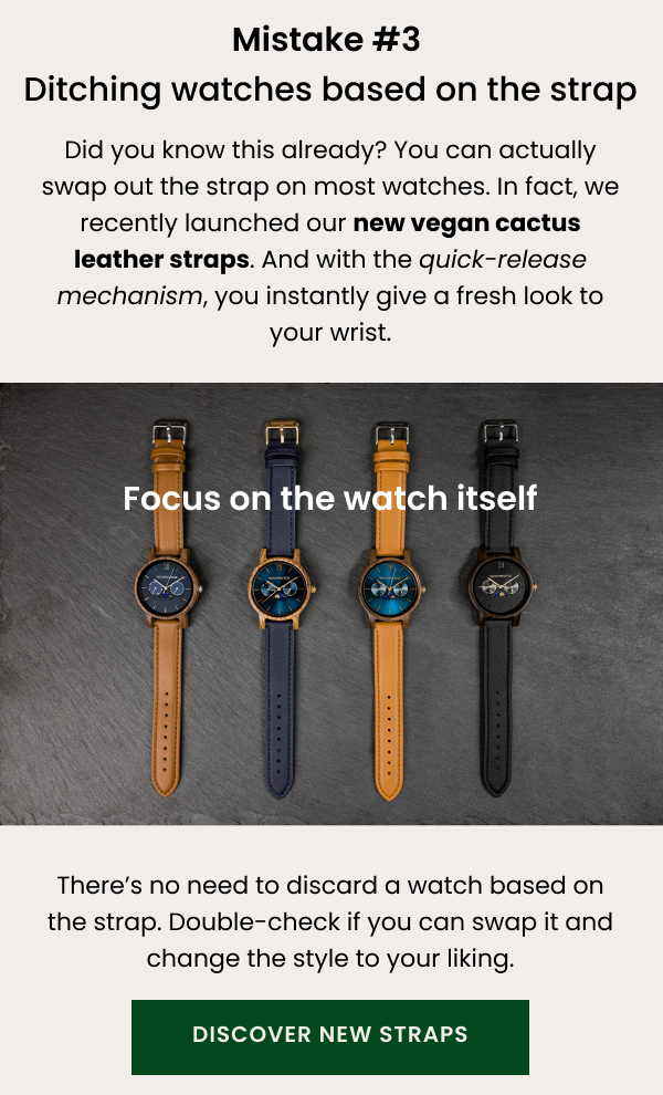 Mistake #3 Ditching watches based on the strap. Did you know this already? You can actually swap out the strap on most watches. In fact, we recently launched our new vegan cactus leather straps.