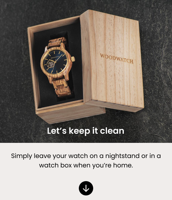 Let's keep it clean. Simply leave your watch on a nightstand or in a watch box when you're home.
