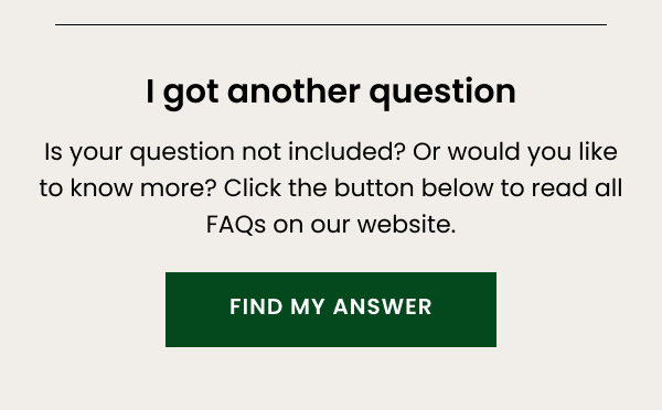 I got another question. Is your question not included? Or would you like to know more? Click the button below to read all FAQs on our website