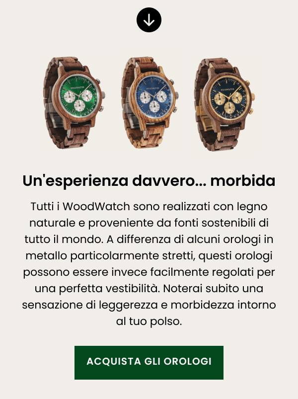 Un'esperienza davvero... morbida  Tutti i WoodWatch sono realizzati con legno naturale e proveniente da fonti sostenibili di tutto il mondo.   A differenza di alcuni orologi in metallo particolarmente stretti, questi orologi possono essere invece facilmente regolati per una perfetta vestibilità. 