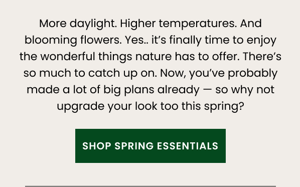 More daylight. Higher temperatures. And blooming flowers. Yes... it's finally time to enjoy the wonderful things nature has to offer. There's so much to catch up on. Now, you've probably made a lot of big plans already — so why not upgrade your look too this spring?