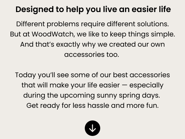 Designed to help you live an easier life — different problems require different solutions. But at WoodWatch, we like to keep things simple. And that's exactly why we created our own accessories too. Today you'll see some of our best accessories that will make your life easier — especially during the upcoming sunny spring days. Get ready for less hassle and more fun.