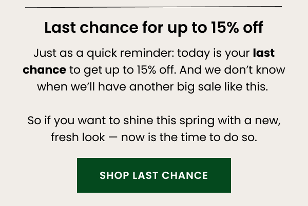 Last chance for up to 15% off — Just as a quick reminder: today is your last chance to get up to 15% off. And we don't know when we'll have another big sale like this. So if you want to shine this spring with a new, fresh look — now is the time to do so.