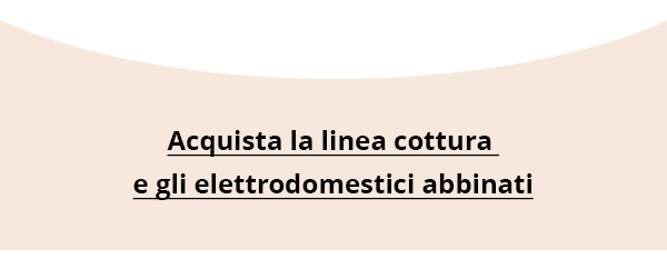 Acquista la linea cottura e gli elettrodomestici abbinati