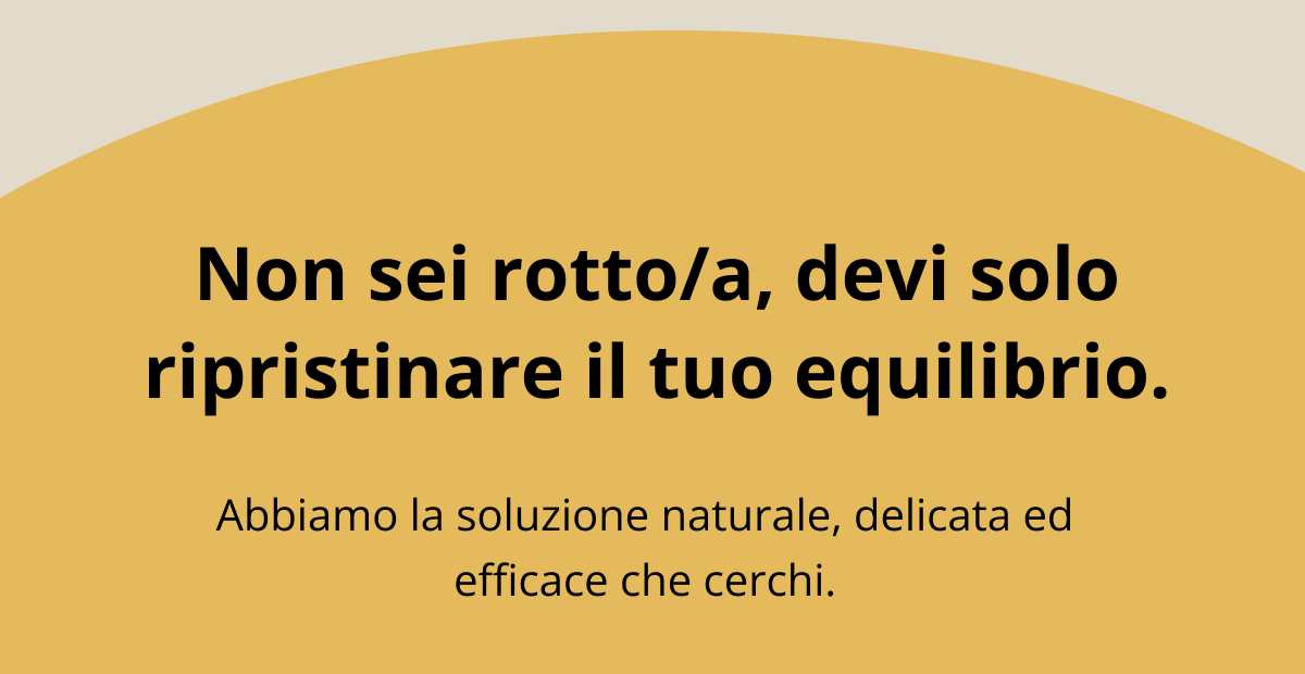 Non sei rotto/a, devi solo ripristinare il tuo equilibrio. Abbiamo la soluzione naturale, delicate ed efficace che cerchi.