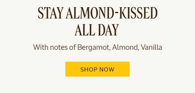 STAY ALMOND-KISSED ALL DAY WITH NOTES OF BERGAMONT, ALMOND, VANILLA | SHOP NOW