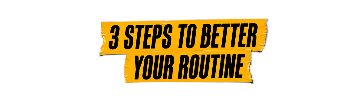 3 STEPS TO BETTER YOUR ROUTINE