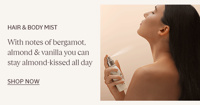 HAIR & BODY MIST | WITH NOTES OF BERGAMOT, ALMOND & VANILLA YOU CAN STAY ALMOND-KISSED ALL DAY | SHOP NOW