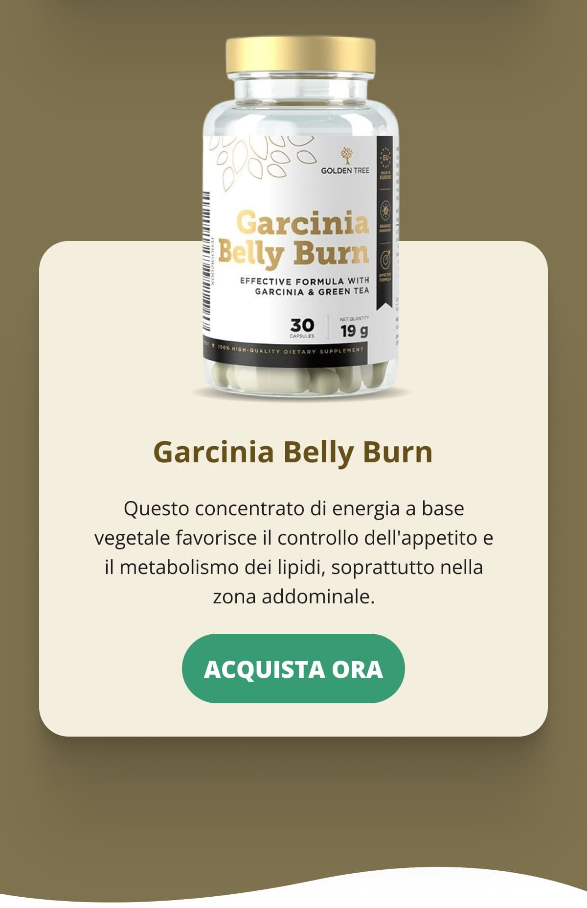 Garcinia Belly Burn Questo concentrato di energia a base vegetale favorisce il controllo dell'appetito e il metabolismo dei lipidi, soprattutto nella zona addominale. ACQUISTA ORA