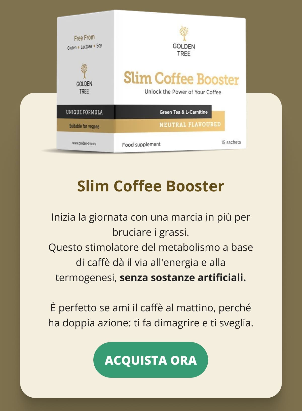 Slim Coffee Booster Inizia la giornata con una marcia in più per bruciare i grassi. Questo stimolatore del metabolismo a base di caffè dà il via all'energia e alla termogenesi, senza sostanze artificiali.  È perfetto se ami il caffè al mattino, perché ha doppia azione: ti fa dimagrire e ti sveglia. ACQUISTA ORA