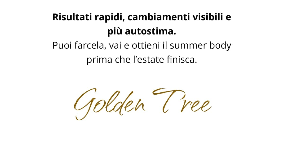 Risultati rapidi, cambiamenti visibili e più autostima. Puoi farcela, vai e ottieni il summer body prima che l’estate finisca. Golden Tree