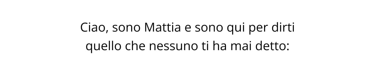 Ciao, sono Mattia e sono qui per dirti quello che nessuno ti ha mai detto: