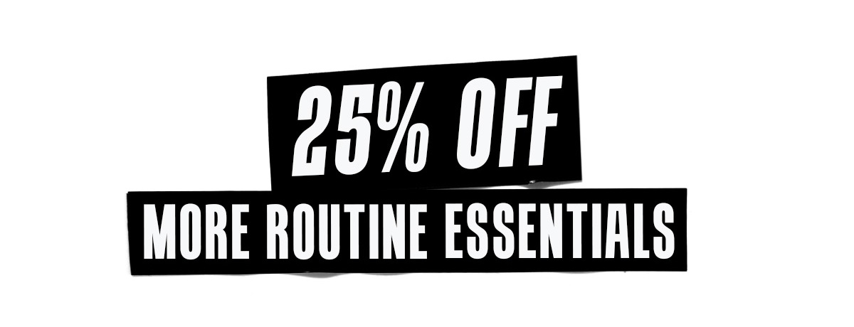 25% OFF MORE ROUTINE ESSENTIALS