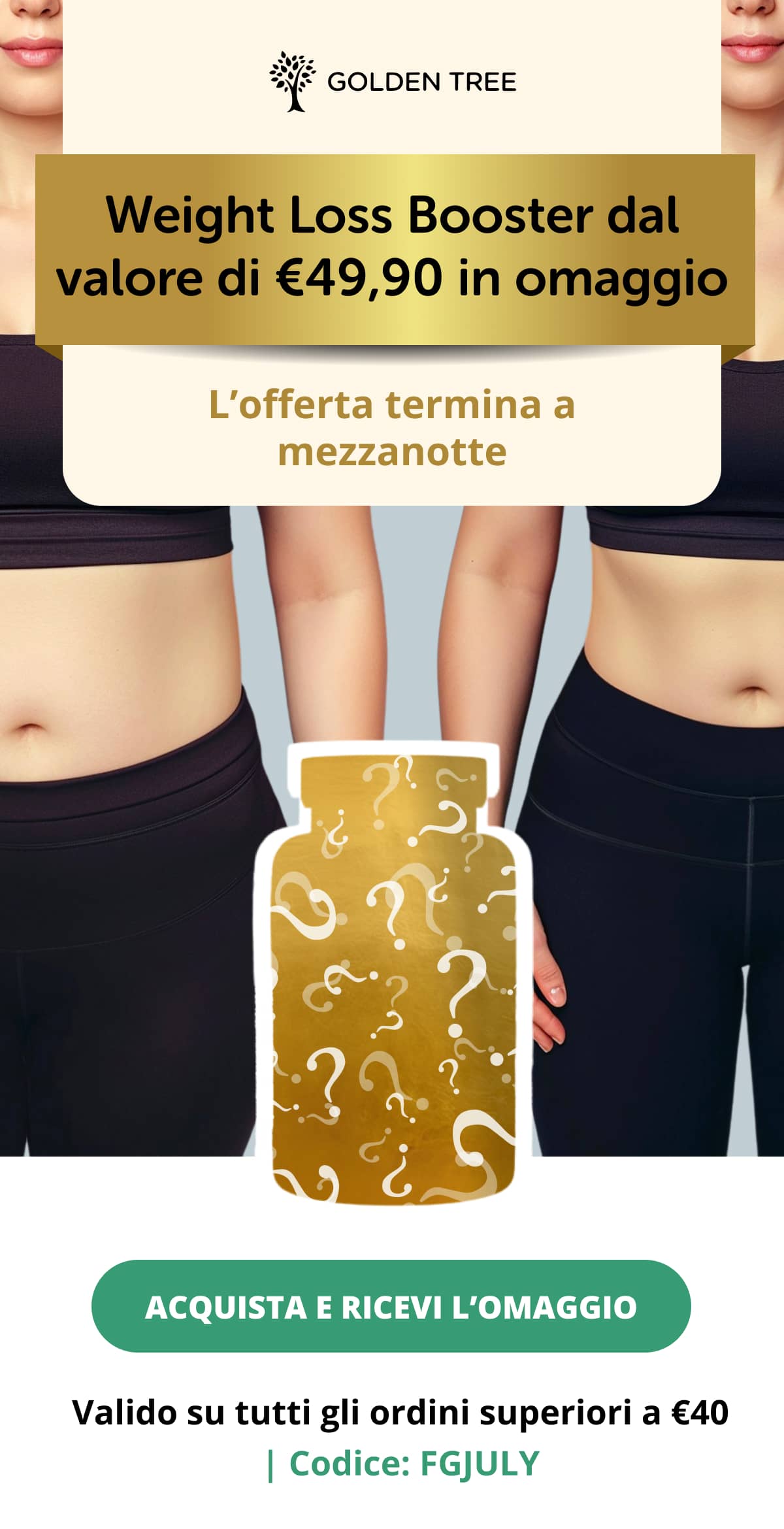 Weight Loss Booster dal valore di €49,90 in omaggio L’offerta termina a mezzanotte  Acquista e ricevi l’omaggio << Valido su tutti gli ordini superiori a €40 | Codice: FGJULY