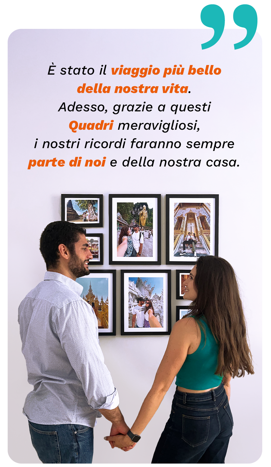 È stato il viaggio più bello della nostra vita. Adesso, grazie a questi Quadri meravigliosi, i nostri ricordi faranno sempre parte di noi e della nostra casa.