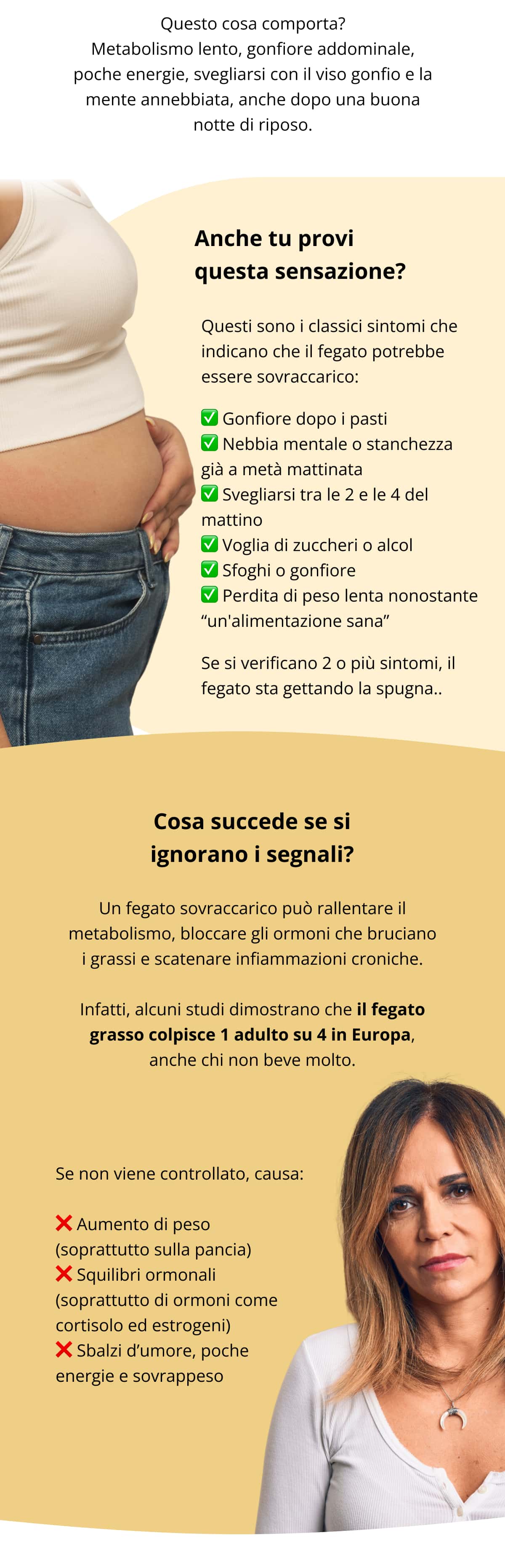 Questo cosa comporta? Metabolismo lento, gonfiore addominale, poche energie, svegliarsi con il viso gonfio e la mente annebbiata, anche dopo una buona notte di riposo.  Anche tu provi questa sensazione? Questi sono i classici sintomi che indicano che il fegato potrebbe essere sovraccarico: ✅ Gonfiore dopo i pasti ✅ Nebbia mentale o stanchezza già a metà mattinata ✅ Svegliarsi tra le 2 e le 4 del mattino ✅ Voglia di zuccheri o alcol ✅ Sfoghi o gonfiore ✅ Perdita di peso lenta nonostante “un'alimentazione sana” Se si verificano 2 o più sintomi, il fegato sta gettando la spugna..  Cosa succede se si ignorano i segnali? Un fegato sovraccarico può rallentare il metabolismo, bloccare gli ormoni che bruciano i grassi e scatenare infiammazioni croniche. Infatti, alcuni studi dimostrano che il fegato grasso colpisce 1 adulto su 4 in Europa, anche chi non beve molto. Se non viene controllato, causa: ❌ Aumento di peso (soprattutto sulla pancia) ❌ Squilibri ormonali (soprattutto di ormoni come cortisolo ed estrogeni) ❌ Sbalzi d’umore, poche energie e sovrappeso