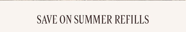 SAVE ON SUMMER REFILLS