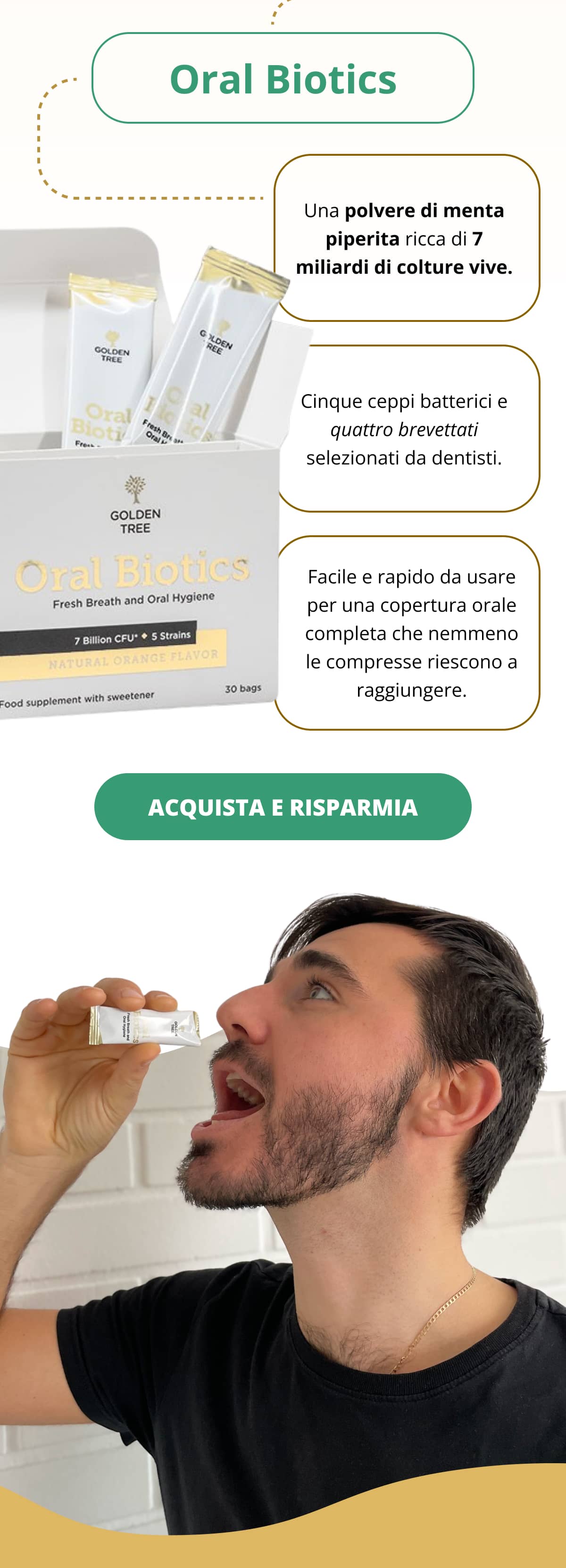 Oral Biotics   Una polvere di menta piperita ricca di 7 miliardi di colture vive.   Cinque ceppi batterici e quattro brevettati selezionati da dentisti.   Facile e rapido da usare per una copertura orale completa che nemmeno le compresse riescono a raggiungere.    ACQUISTA E RISPARMIA