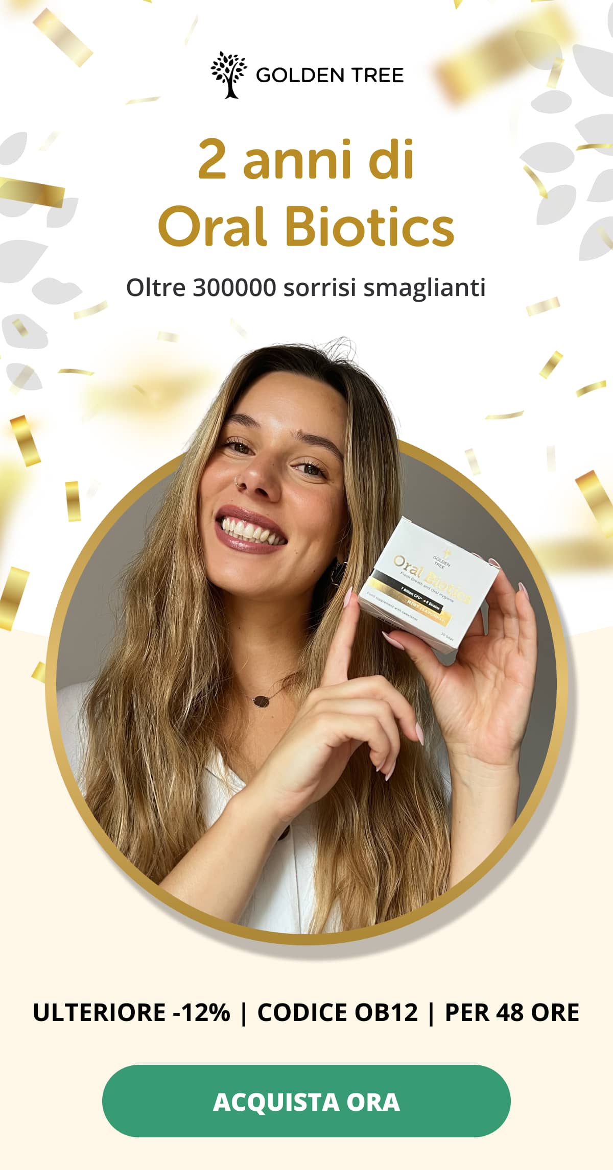 2 anni di Oral Biotics   Oltre 300000 sorrisi smaglianti ULTERIORE -12% | CODICE OB12 | PER 48 ORE  ACQUISTA ORA