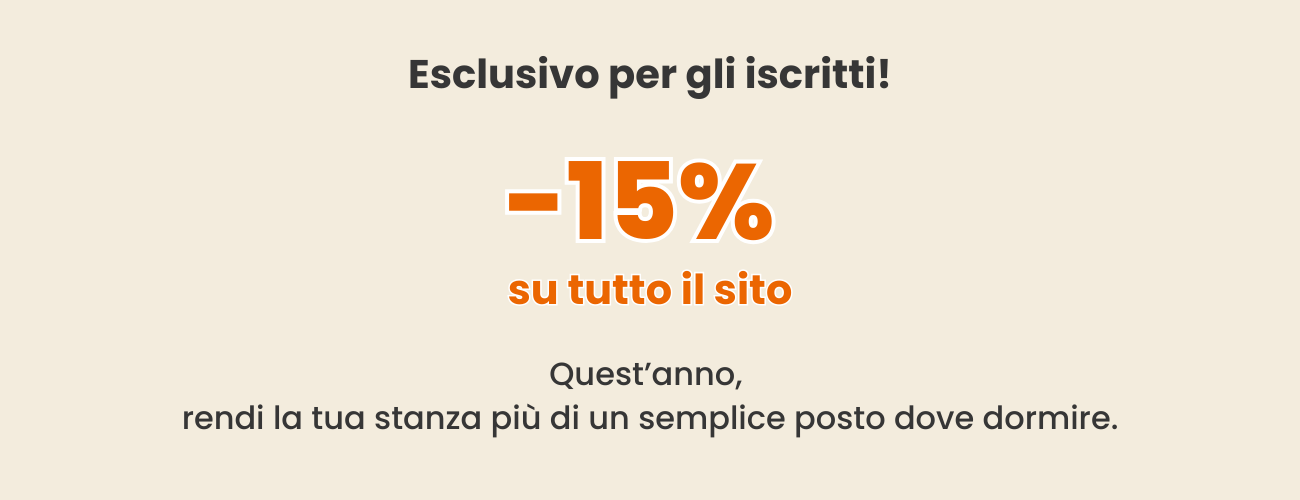 Esclusivo per gli iscritti! -15% su tutto il sito Quest'anno, rendi la tua stanza più di un semplice posto dove dormire 