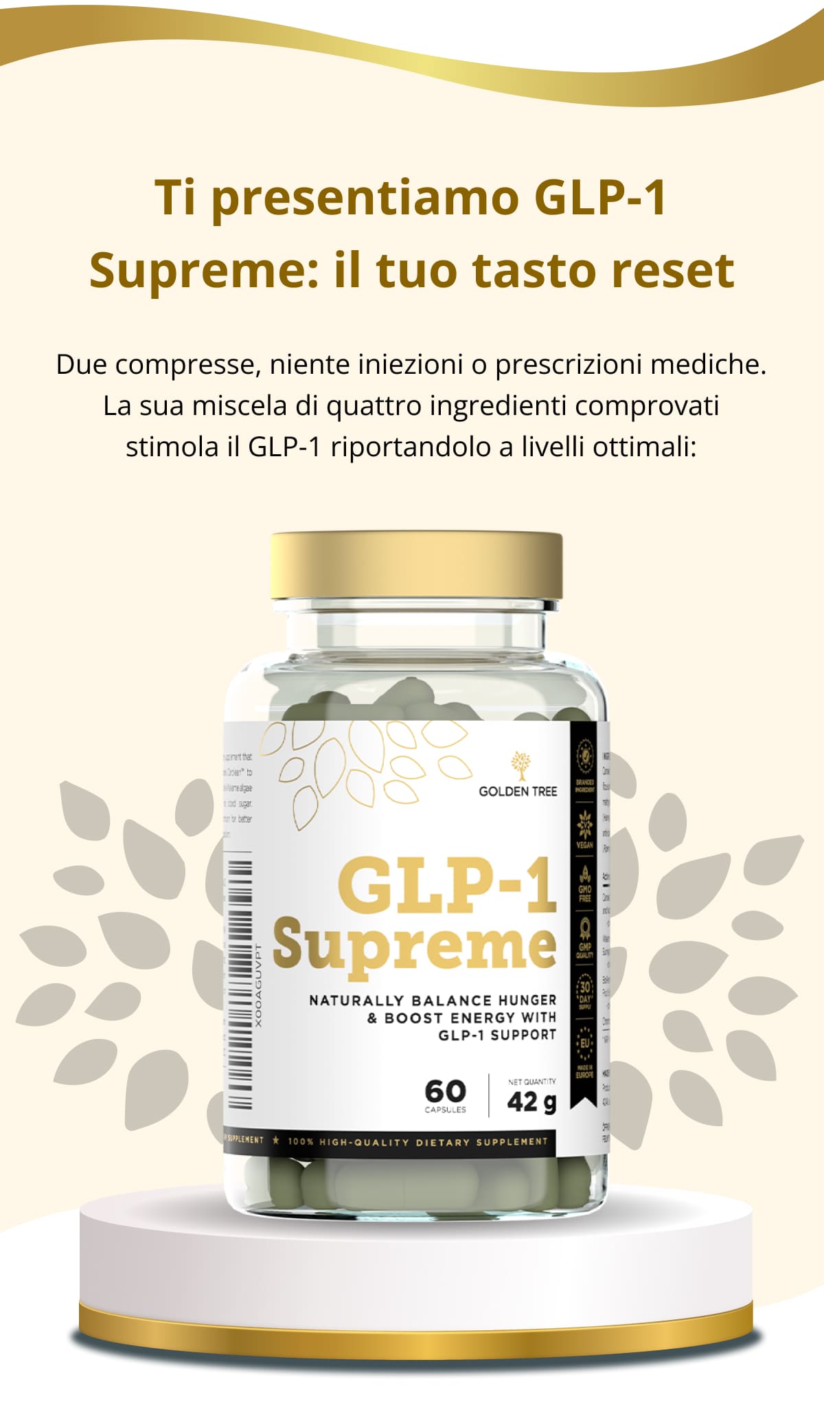 Ti presentiamo GLP-1 Supreme: il tuo tasto reset Due compresse, niente iniezioni o prescrizioni mediche. La sua miscela di quattro ingredienti comprovati stimola il GLP-1 riportandolo a livelli ottimali: