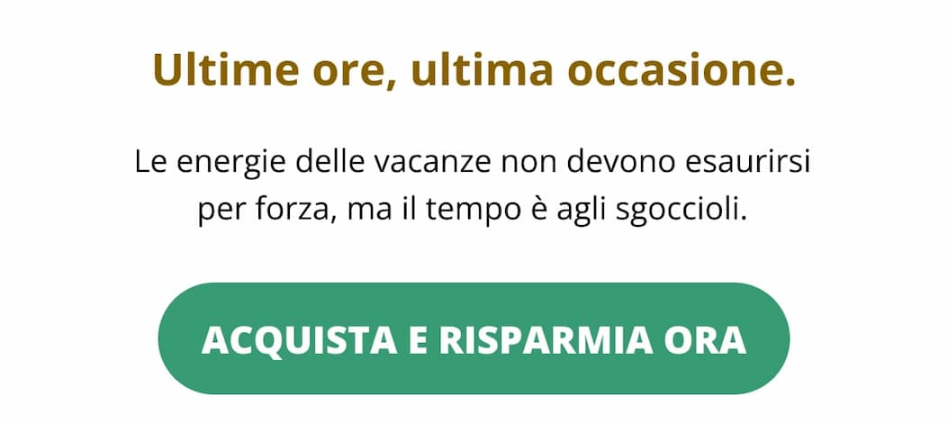 Ultime ore, ultima occasione. Le energie delle vacanze non devono esaurirsi per forza, ma il tempo è agli sgoccioli. Acquista e risparmia ora