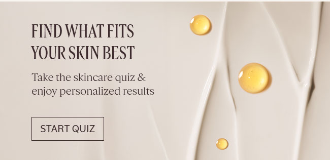 FIND WHAT FITS YOUR SKIN BEST | TAKE THE SKINCARE QUIZ & ENJOY PERSONALIZED RESULTS | START QUIZ