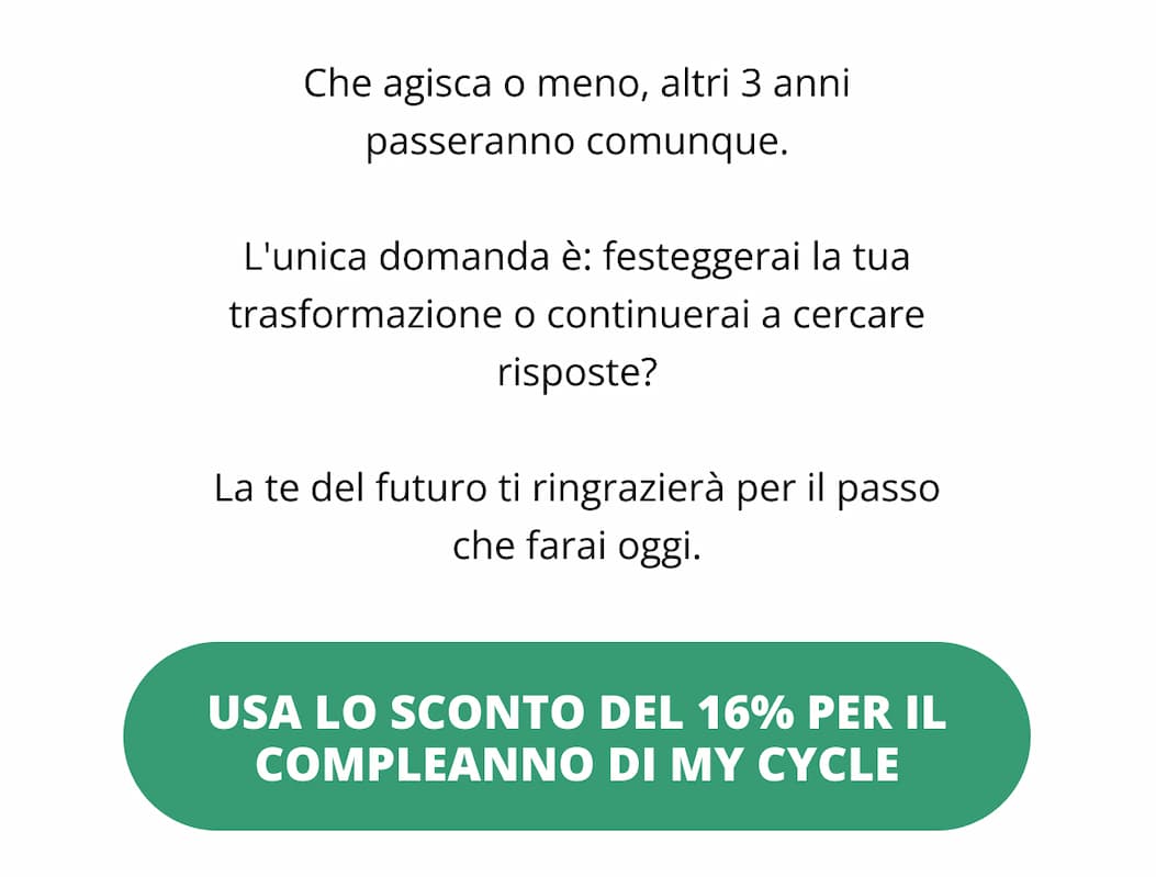 Che agisca o meno, altri 3 anni passeranno comunque. L'unica domanda è: festeggerai la tua trasformazione o continuerai a cercare risposte?  La te del futuro ti ringrazierà per il passo che farai oggi. [Usa lo sconto del 33% per il compleanno di My Cycle 