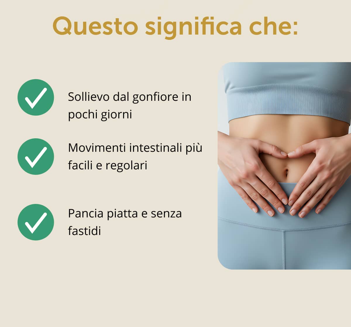 Questo significa che:  ✔ Sollievo dal gonfiore in pochi giorni  ✔ Movimenti intestinali più facili e regolari  ✔ Pancia piatta e senza fastidi