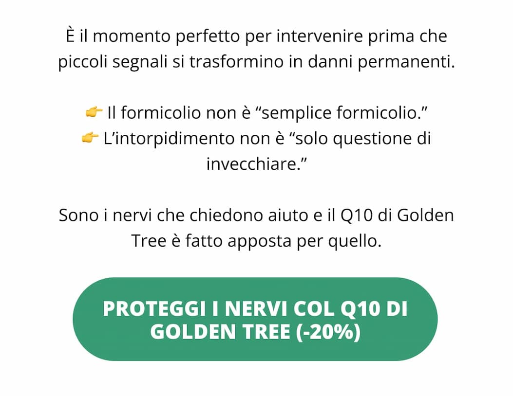 È il momento perfetto per intervenire prima che piccoli segnali si trasformino in danni permanenti. 👉 Il formicolio non è “semplice formicolio.” 👉 L’intorpidimento non è “solo questione di invecchiare.”  Sono i nervi che chiedono aiuto e il Q10 di Golden Tree è fatto apposta per quello. [Proteggi i nervi col Q10 di Golden Tree (-20%) →
