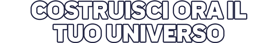COSTRUISCI ORA IL TUO UNIVERSO