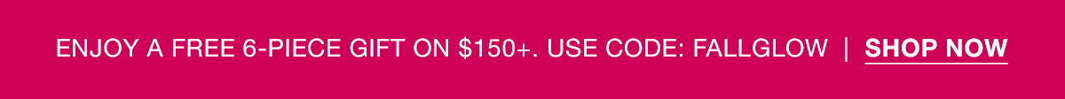 ENJOY A FREE 6-PIECE GIFT ON $150+.