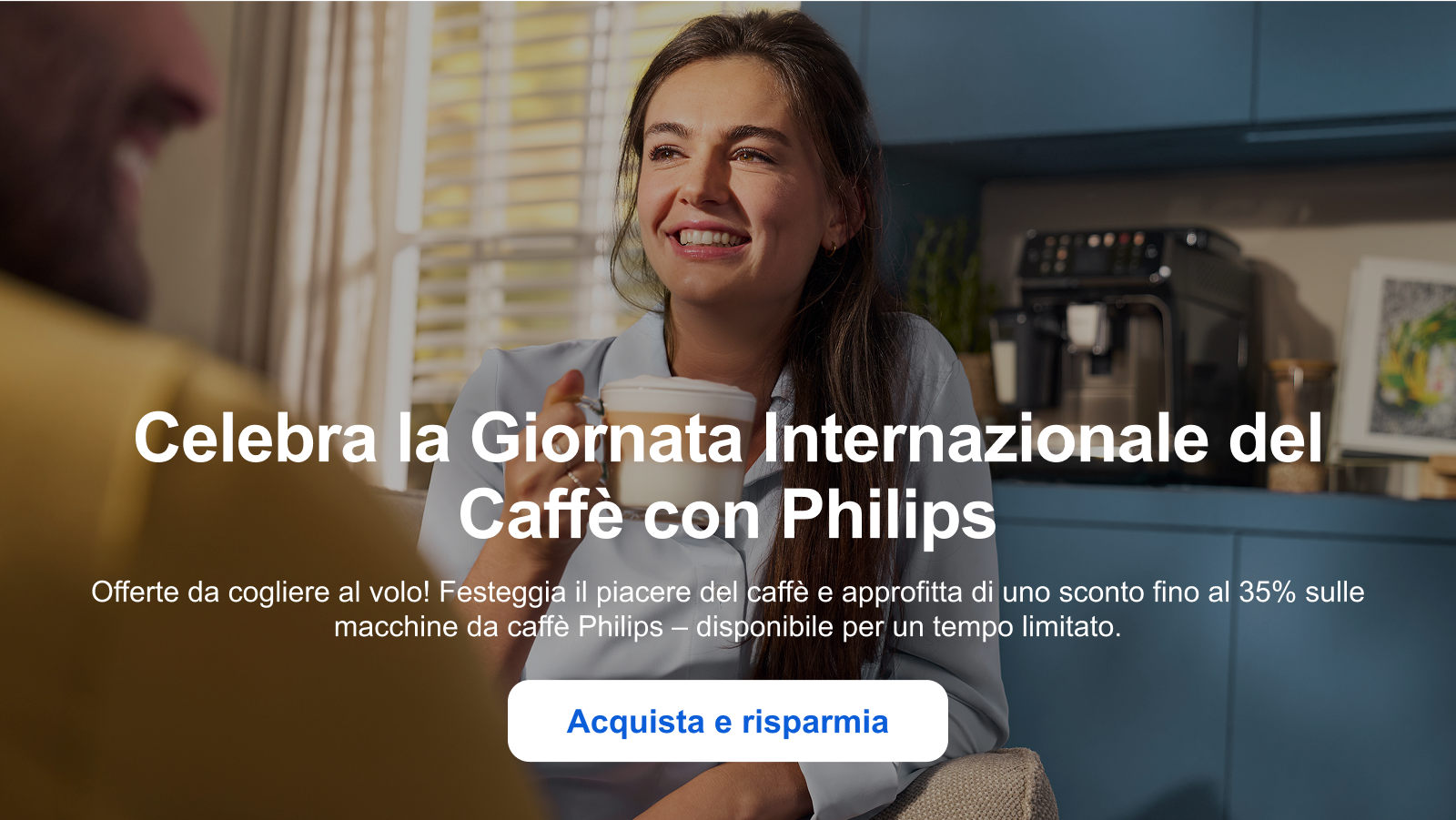 Celebra la Giornata Internazionale del Caffè con Philips - Offerte da cogliere al volo! Festeggia il piacere del caffè e approfitta di uno sconto fino al 35% sulle macchine da caffè Philips —disponibile per un tempo limitato. - Acquista e risparmia
