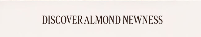 DISCOVER ALMOND NEWNESS