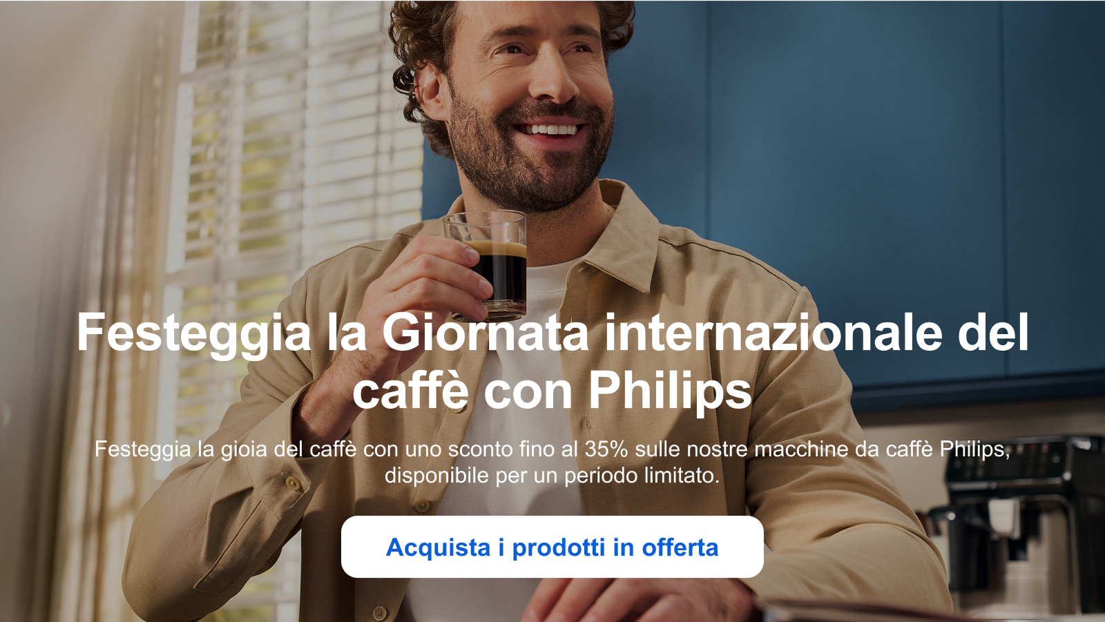 Festeggia la Giornata internazionale del caffè con Philips Festeggia la gioia del caffè con uno sconto fino al 35% sulle nostre macchine da caffè Philips, disponibile per un periodo limitato. Acquista i prodotti in offerta