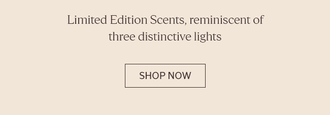 LIMITED EDITION SCENTS, REMINISCENT OF THREE DISTINCTIVE LIGHTS | SHOP NOW