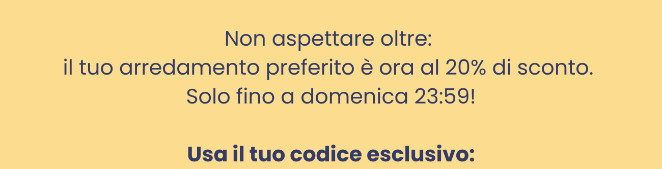 Non aspettare oltre: il tuo arredamento preferito è ora al 20% di sconto. Solo fino a domenica 23:59!
