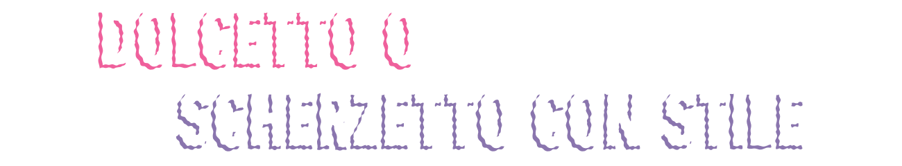 DOLCETTO O SCHERZETTO CON STILE