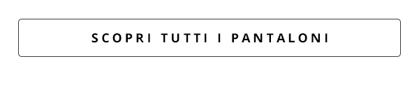 Scopri tutti i pantaloni