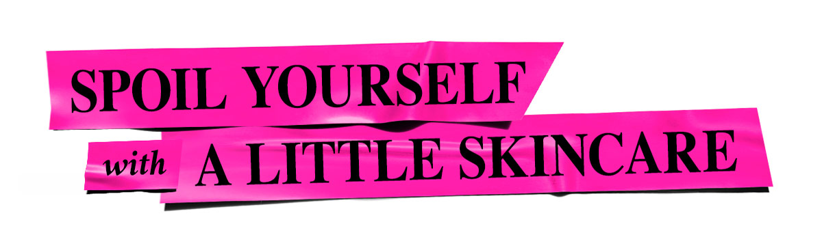 SPOIL YOURSELF WITH A LITTLE SKINCARE