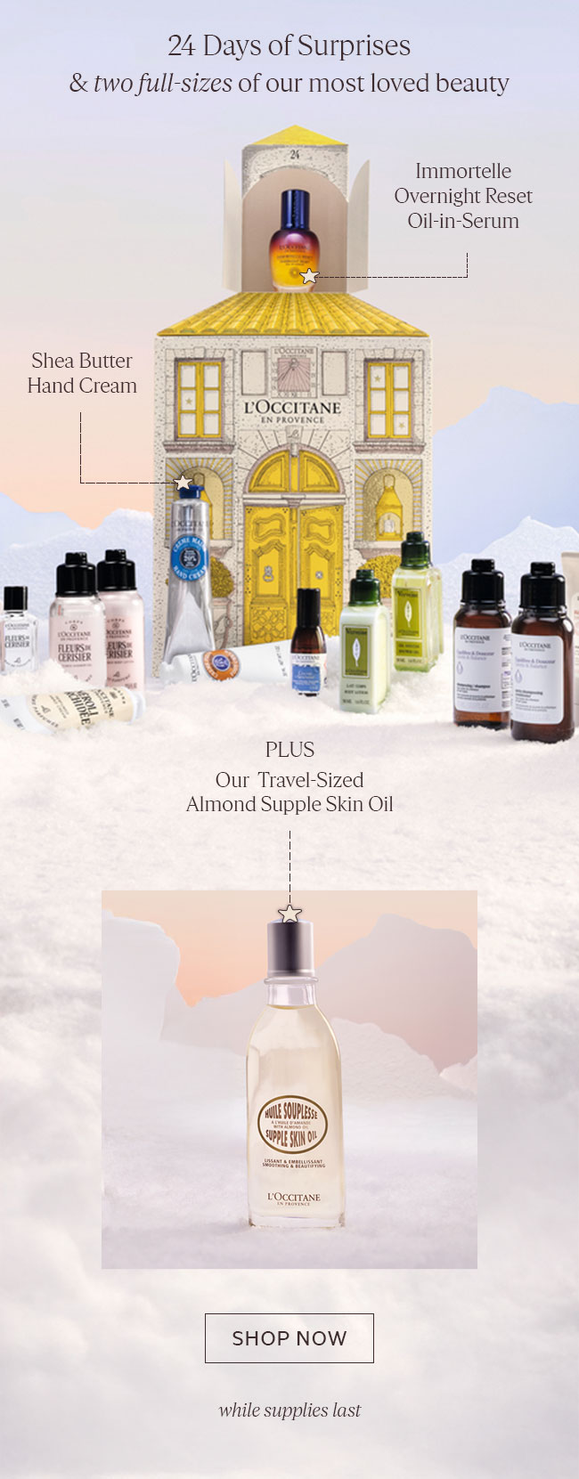 24 DAYS OF SURPRISES + TWO FULL-SIZES OF OUR MOST LOVED BEAUTY | SHEA BUTTER HAND CREAM | IMMORTELLE OVERNIGHT RESET OIL-IN-SERUM | PLUS OUR TRAVEL-SIZED ALMOND SUPPLE SKIN OIL | SHOP NOW | WHILE SUPPLIES LAST