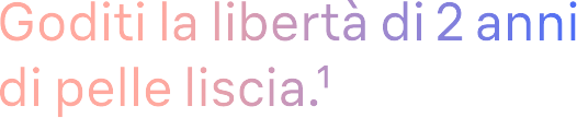Goditi la libertà di 2 anni di pelle liscia.¹