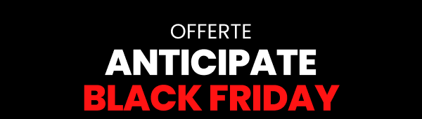 OFFERTE ANTICIPATE BLACK FRIDAY