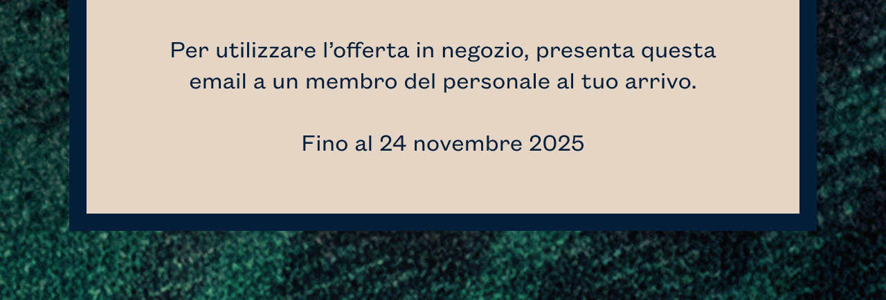 Per utilizzare l’offerta in negozio, presenta questa email a un membro del personale al tuo arrivo. 